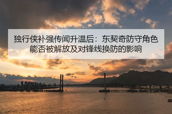 独行侠补强传闻升温后：东契奇防守角色能否被解放及对锋线换防的影响