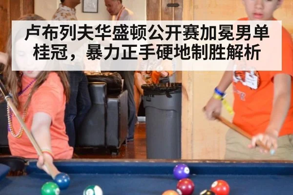 卢布列夫华盛顿公开赛加冕男单桂冠，暴力正手硬地制胜解析