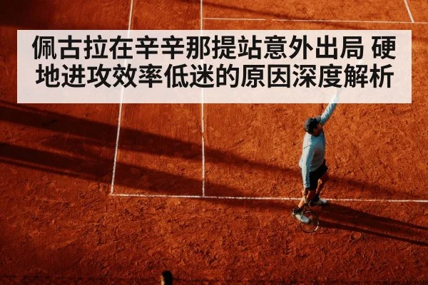佩古拉在辛辛那提站意外出局 硬地进攻效率低迷的原因深度解析