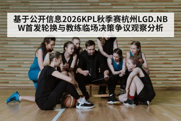 基于公开信息2026KPL秋季赛杭州LGD.NBW首发轮换与教练临场决策争议观察分析