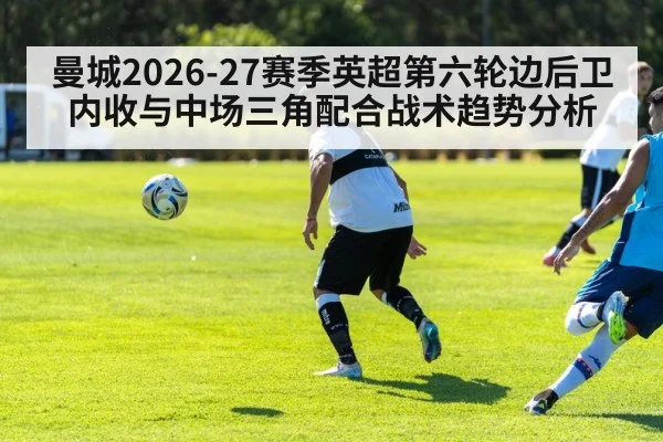 曼城2026-27赛季英超第六轮边后卫内收与中场三角配合战术趋势分析