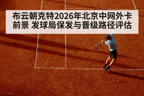 布云朝克特2026年北京中网外卡前景 发球局保发与晋级路径评估