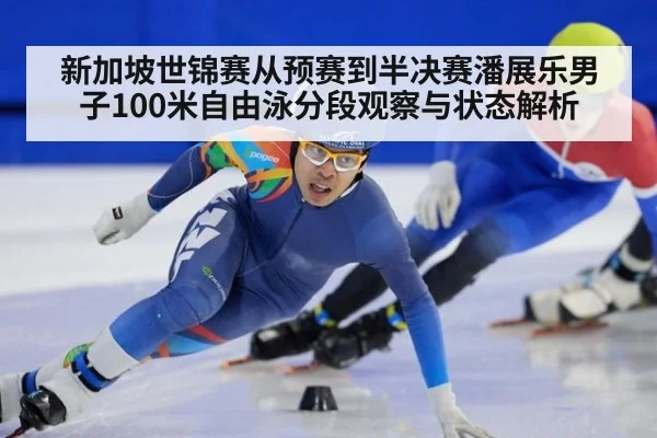 新加坡世锦赛从预赛到半决赛潘展乐男子100米自由泳分段观察与状态解析