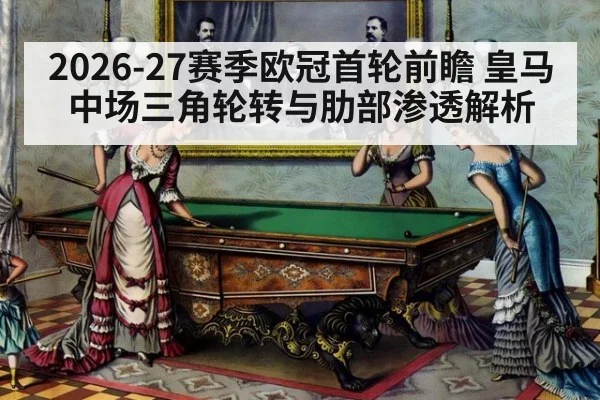 2026-27赛季欧冠首轮前瞻 皇马中场三角轮转与肋部渗透解析