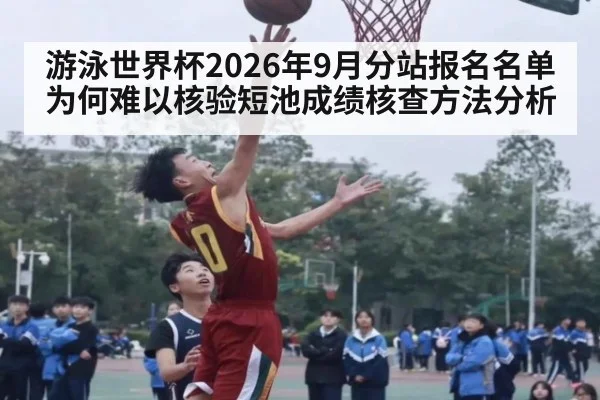 游泳世界杯2026年9月分站报名名单为何难以核验短池成绩核查方法分析