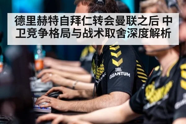 德里赫特自拜仁转会曼联之后 中卫竞争格局与战术取舍深度解析