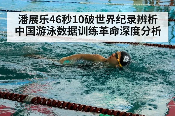 潘展乐46秒10破世界纪录辨析 中国游泳数据训练革命深度分析